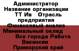 Администратор › Название организации ­ ТТ-Ив › Отрасль предприятия ­ Финансовый анализ › Минимальный оклад ­ 20 000 - Все города Работа » Вакансии   . Приморский край,Спасск-Дальний г.